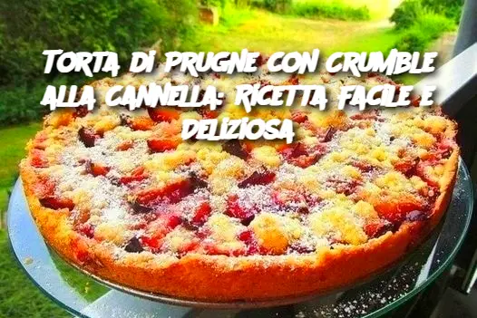 Torta di Prugne con Crumble alla Cannella: Ricetta Facile e Deliziosa