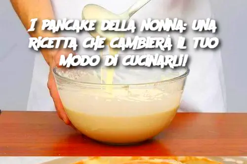 I pancake della nonna: una ricetta che cambierà il tuo modo di cucinarli!