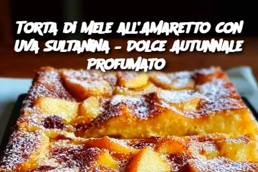 Torta di Mele all’Amaretto con Uva Sultanina – Dolce Autunnale Profumato