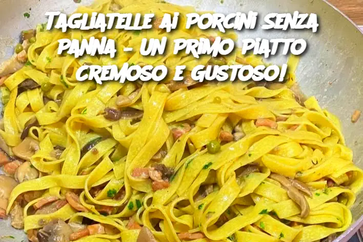Tagliatelle ai Porcini Senza Panna – Un Primo Piatto Cremoso e Gustoso!