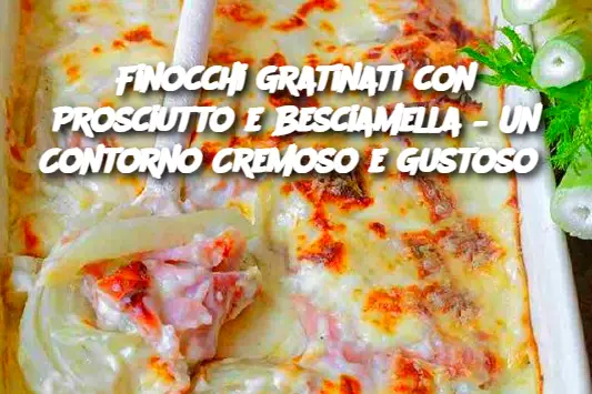 Finocchi Gratinati con Prosciutto e Besciamella – Un Contorno Cremoso e Gustoso 