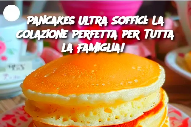 Pancakes Ultra Soffici: La Colazione Perfetta per Tutta la Famiglia!