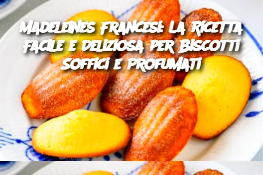 Madeleines Francesi: La Ricetta Facile e Deliziosa per Biscotti Soffici e Profumati