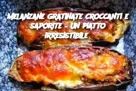 Melanzane gratinate croccanti e saporite – Un piatto irresistibile 