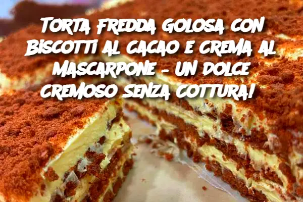 Torta Fredda Golosa con Biscotti al Cacao e Crema al Mascarpone – Un Dolce Cremoso Senza Cottura! 