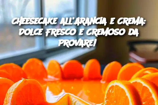 Cheesecake all’Arancia e Crema: Dolce Fresco e Cremoso da Provare! 