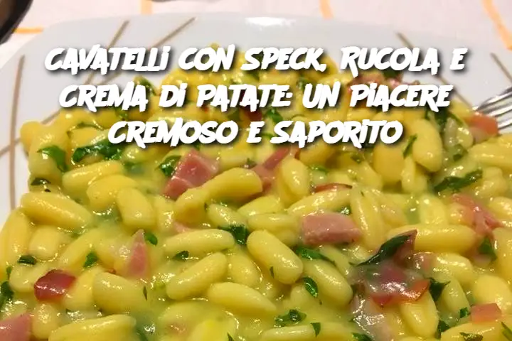 Cavatelli con Speck, Rucola e Crema di Patate: Un Piacere Cremoso e Saporito
