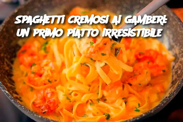 Spaghetti cremosi ai gamberi: un primo piatto irresistibile 