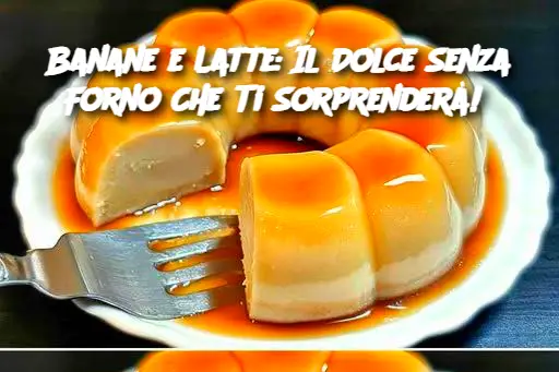 Banane e Latte: Il Dolce Senza Forno Che Ti Sorprenderà! 