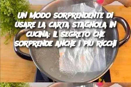 Un modo sorprendente di usare la carta stagnola in cucina: il segreto che sorprende anche i più ricchi