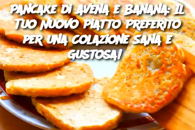 Pancake di Avena e Banana: Il Tuo Nuovo Piatto Preferito per una Colazione Sana e Gustosa! 