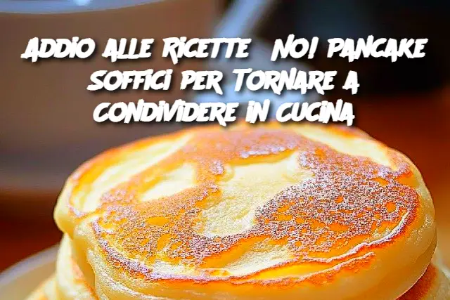 Addio alle Ricette? No! Pancake Soffici per Tornare a Condividere in Cucina