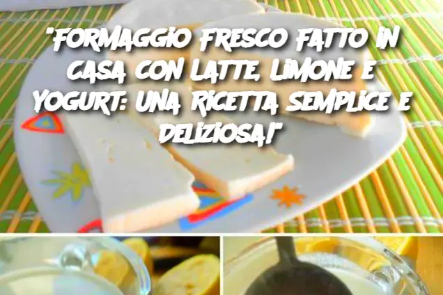 "Formaggio Fresco Fatto in Casa con Latte, Limone e Yogurt: Una Ricetta Semplice e Deliziosa!"