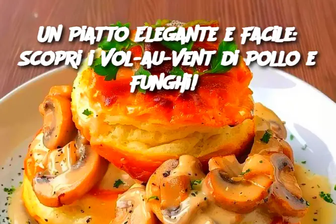 Un Piatto Elegante e Facile: Scopri i Vol-au-Vent di Pollo e Funghi! 