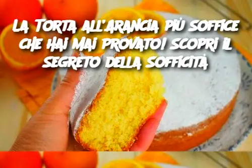 La Torta all’Arancia più Soffice che Hai Mai Provato! Scopri il Segreto della Sofficità