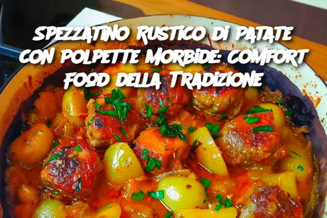 Spezzatino Rustico di Patate con Polpette Morbide: Comfort Food della Tradizione