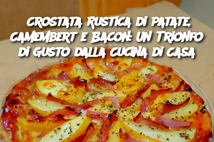 Crostata Rustica di Patate, Camembert e Bacon: Un Trionfo di Gusto dalla Cucina di Casa