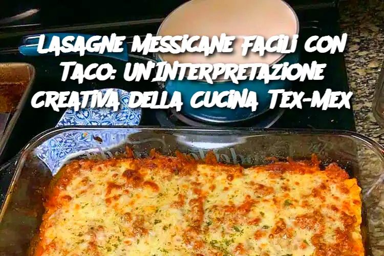 Lasagne Messicane Facili con Taco: Un'Interpretazione Creativa della Cucina Tex-Mex