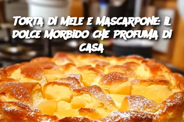 Torta di Mele e Mascarpone: il Dolce Morbido che Profuma di Casa