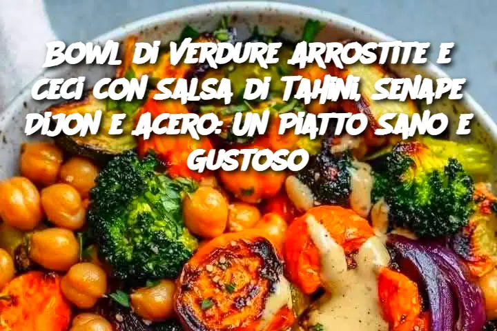 Bowl di Verdure Arrostite e Ceci con Salsa di Tahini, Senape Dijon e Acero: Un Piatto Sano e Gustoso