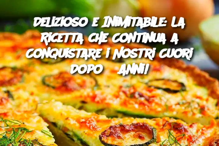 Delizioso e Inimitabile: La Ricetta che Continua a Conquistare i Nostri Cuori Dopo 6 Anni!